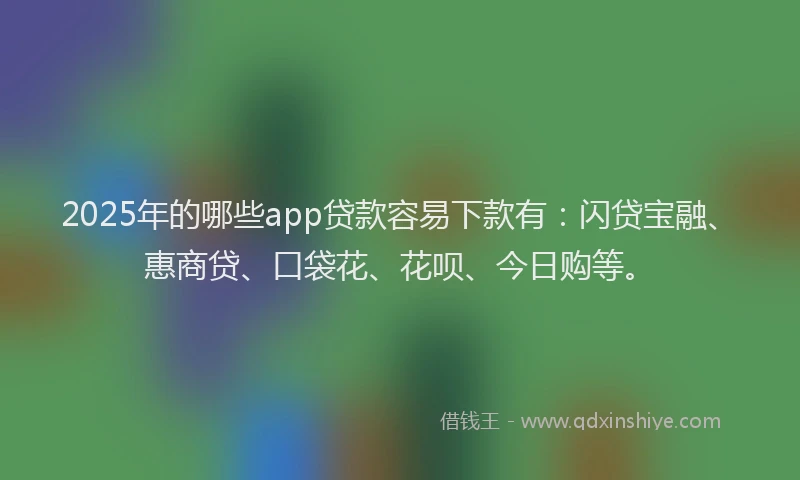 2025年的哪些app贷款容易下款有：闪贷宝融、惠商贷、口袋花、花呗、今日购等。