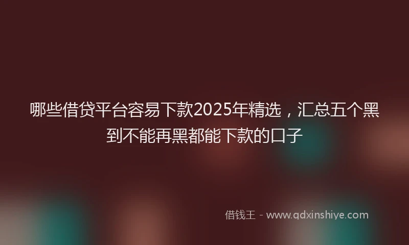 哪些借贷平台容易下款2025年精选，汇总五个黑到不能再黑都能下款的口子