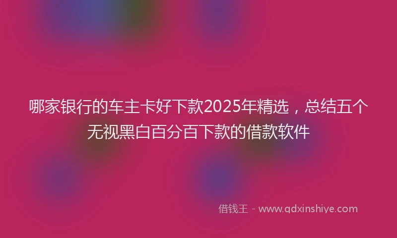 哪家银行的车主卡好下款2025年精选，总结五个无视黑白百分百下款的借款软件