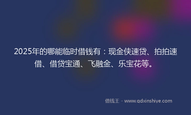 2025年的哪能临时借钱有：现金侠速贷、拍拍速借、借贷宝通、飞融金、乐宝花等。