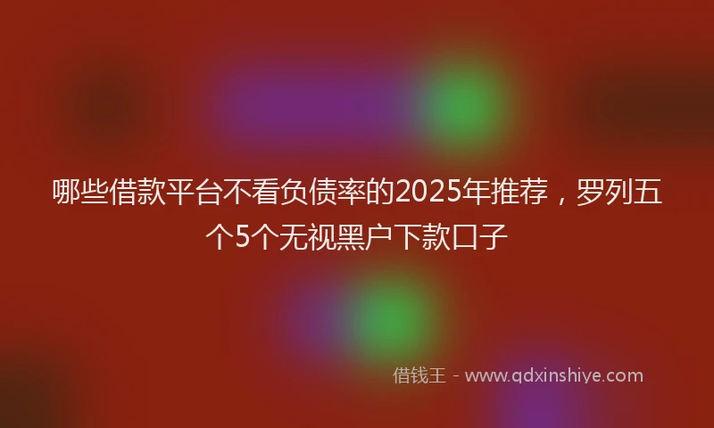 哪些借款平台不看负债率的2025年推荐，罗列五个5个无视黑户下款口子