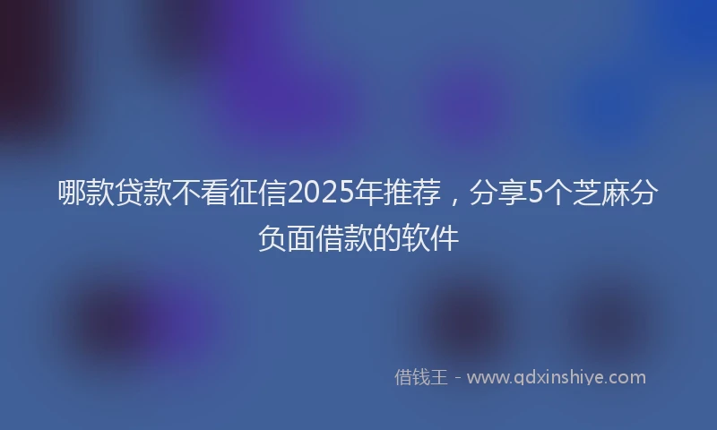 哪款贷款不看征信2025年推荐，分享5个芝麻分负面借款的软件