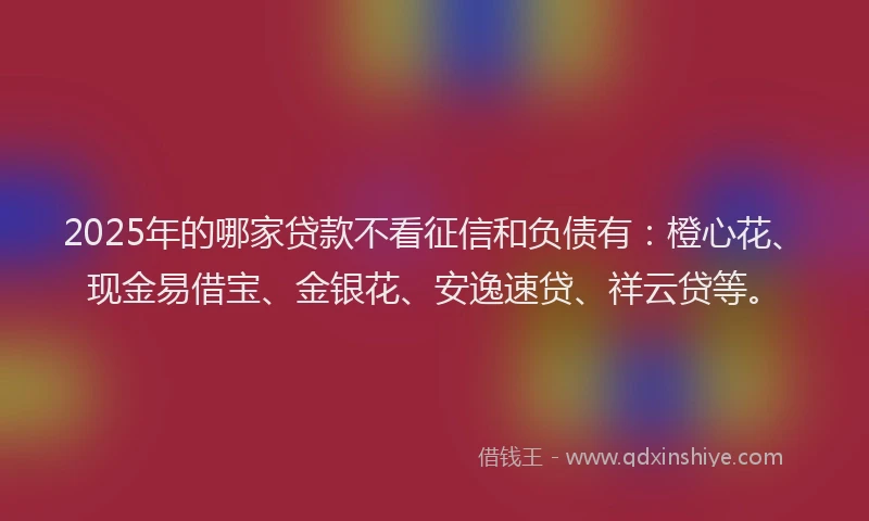 2025年的哪家贷款不看征信和负债有：橙心花、现金易借宝、金银花、安逸速贷、祥云贷等。