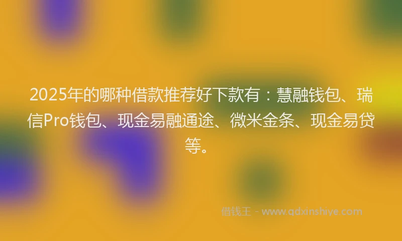 2025年的哪种借款推荐好下款有：慧融钱包、瑞信Pro钱包、现金易融通途、微米金条、现金易贷等。