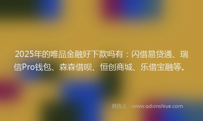 2025年的唯品金融好下款吗有：闪借易贷通、瑞信Pro钱包、森森借呗、恒创商城、乐借宝融等。