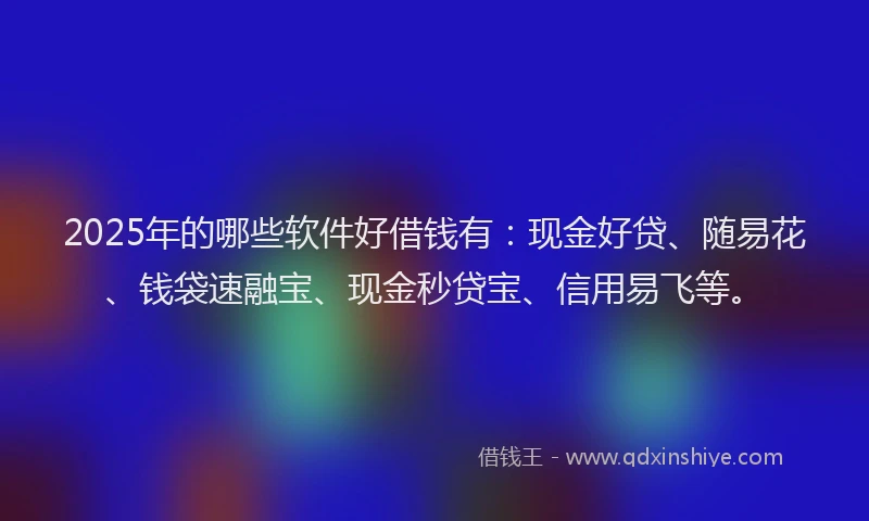 2025年的哪些软件好借钱有：现金好贷、随易花、钱袋速融宝、现金秒贷宝、信用易飞等。