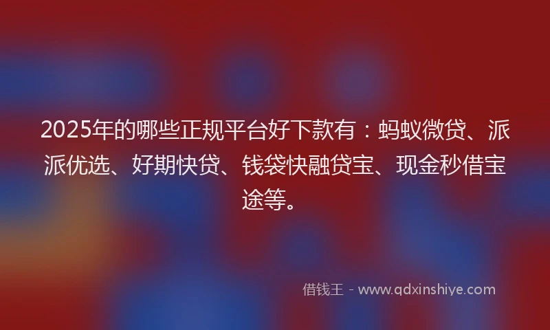 2025年的哪些正规平台好下款有：蚂蚁微贷、派派优选、好期快贷、钱袋快融贷宝、现金秒借宝途等。