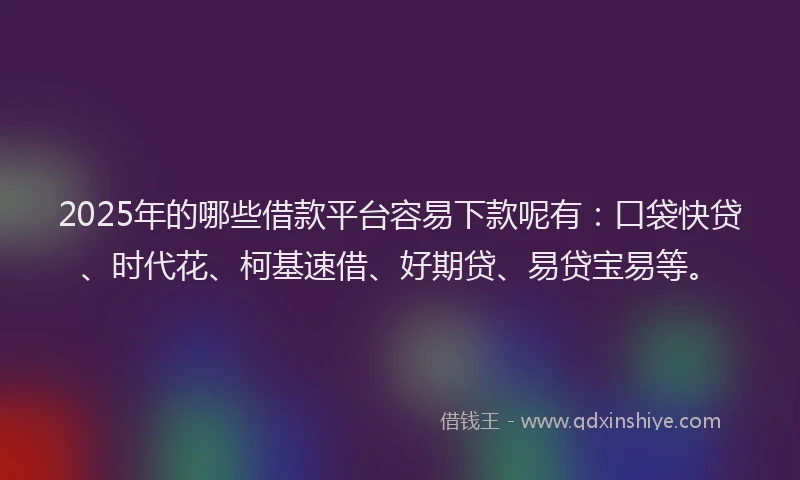 2025年的哪些借款平台容易下款呢有：口袋快贷、时代花、柯基速借、好期贷、易贷宝易等。