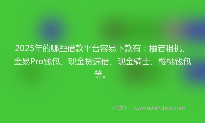 2025年的哪些借款平台容易下款有：橘若租机、金易Pro钱包、现金贷速借、现金骑士、樱桃钱包等。