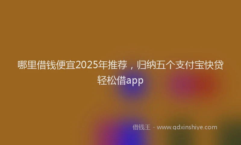 哪里借钱便宜2025年推荐，归纳五个支付宝快贷轻松借app