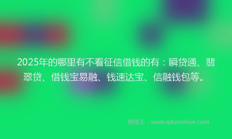 2025年的哪里有不看征信借钱的有：瞬贷通、翡翠贷、借钱宝易融、钱速达宝、信融钱包等。