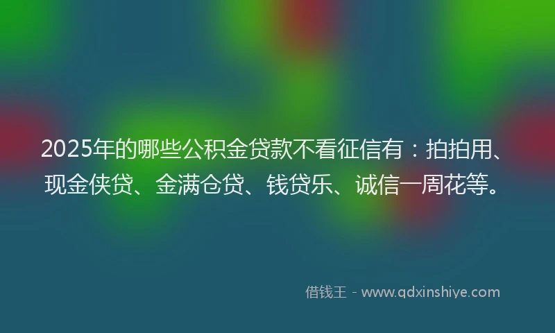 2025年的哪些公积金贷款不看征信有：拍拍用、现金侠贷、金满仓贷、钱贷乐、诚信一周花等。