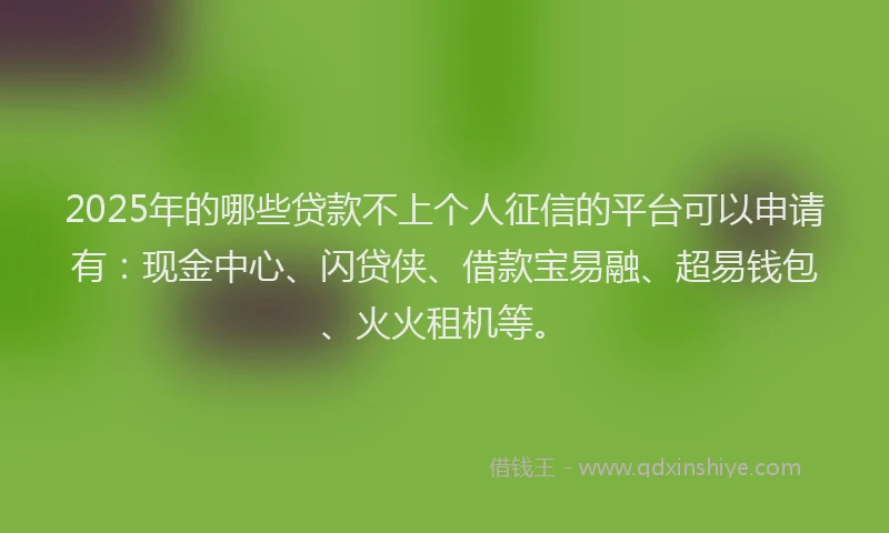 2025年的哪些贷款不上个人征信的平台可以申请有:现金中心、闪贷侠、借款宝易融、超易钱包、火火租机等。