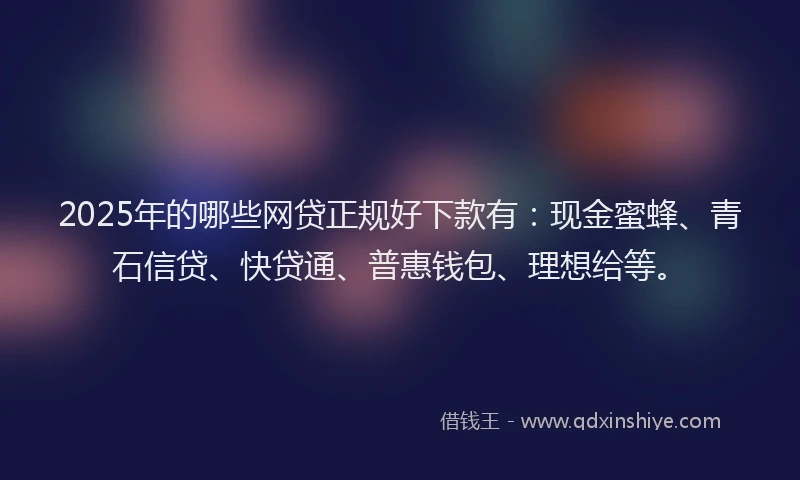 2025年的哪些网贷正规好下款有：现金蜜蜂、青石信贷、快贷通、普惠钱包、理想给等。