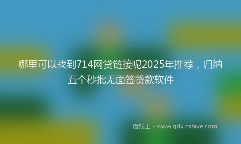 哪里可以找到714网贷链接呢2025年推荐，归纳五个秒批无面签贷款软件