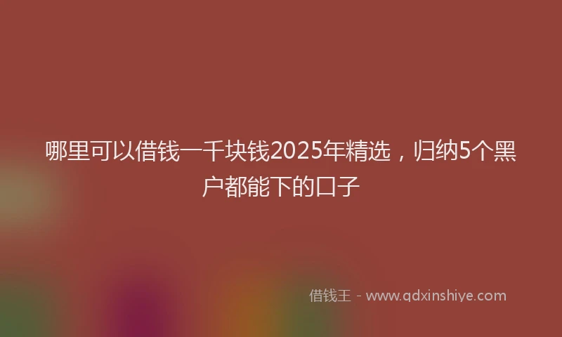 哪里可以借钱一千块钱2025年精选，归纳5个黑户都能下的口子