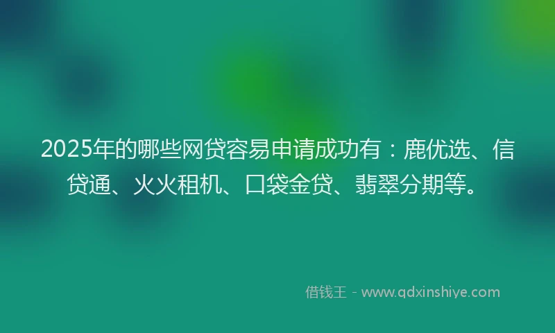 2025年的哪些网贷容易申请成功有：鹿优选、信贷通、火火租机、口袋金贷、翡翠分期等。
