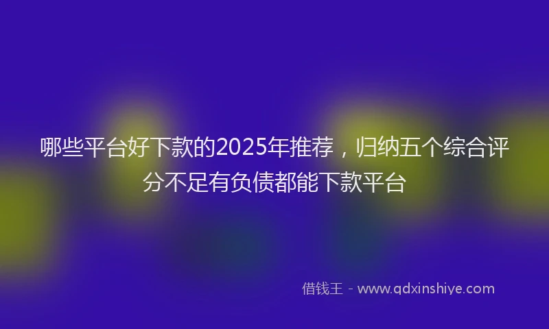 哪些平台好下款的2025年推荐，归纳五个综合评分不足有负债都能下款平台