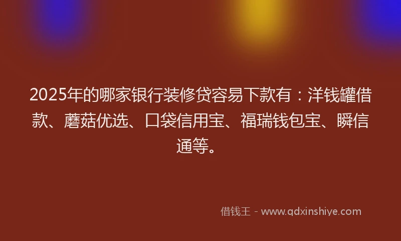 2025年的哪家银行装修贷容易下款有：洋钱罐借款、蘑菇优选、口袋信用宝、福瑞钱包宝、瞬信通等。