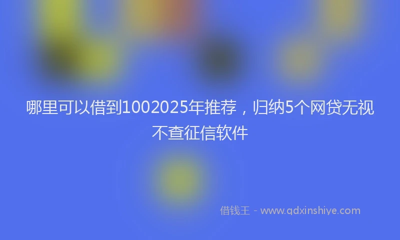 哪里可以借到1002025年推荐，归纳5个网贷无视不查征信软件