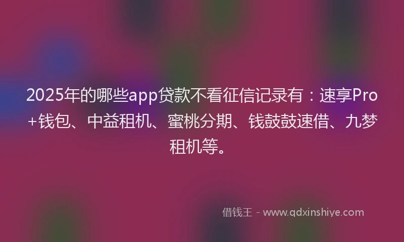 2025年的哪些app贷款不看征信记录有：速享Pro+钱包、中益租机、蜜桃分期、钱鼓鼓速借、九梦租机等。