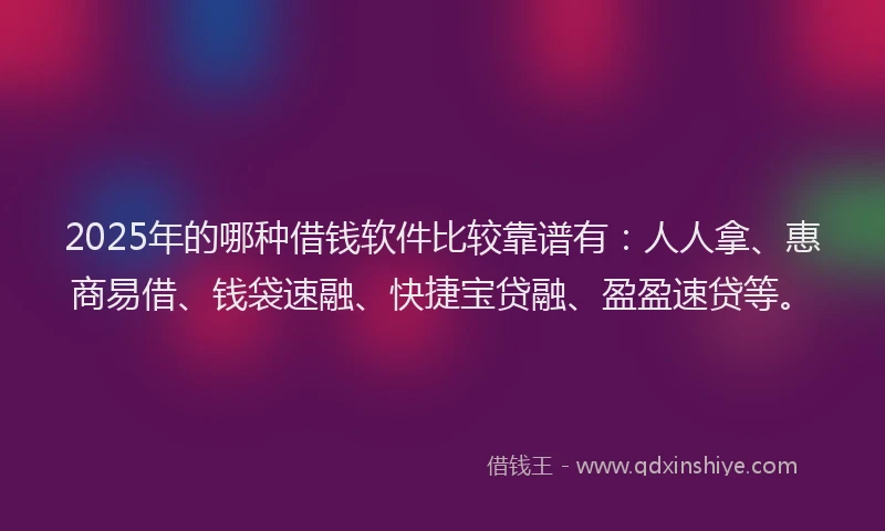2025年的哪种借钱软件比较靠谱有：人人拿、惠商易借、钱袋速融、快捷宝贷融、盈盈速贷等。
