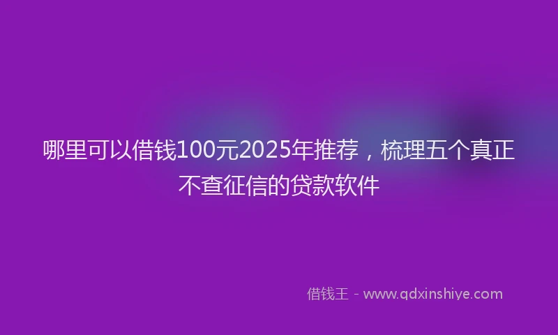 哪里可以借钱100元2025年推荐，梳理五个真正不查征信的贷款软件