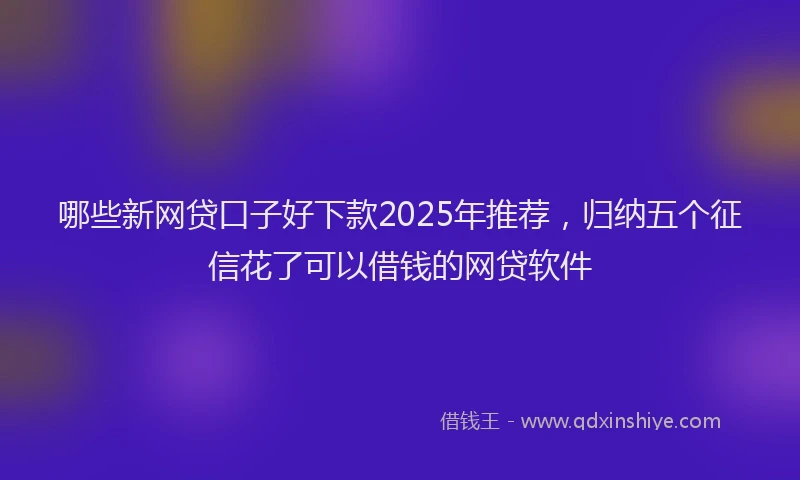 哪些新网贷口子好下款2025年推荐，归纳五个征信花了可以借钱的网贷软件