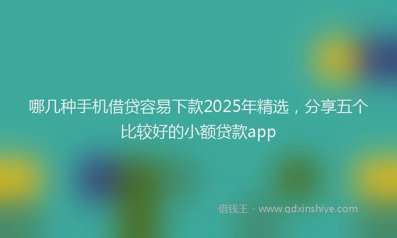 哪几种手机借贷容易下款2025年精选，分享五个比较好的小额贷款app