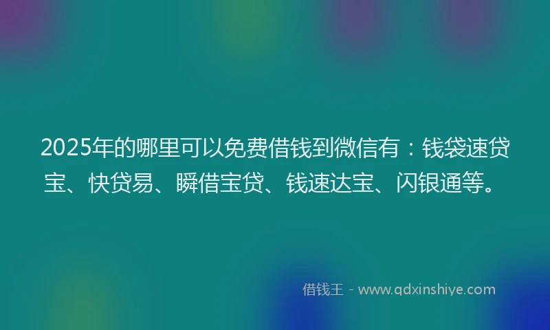2025年的哪里可以免费借钱到微信有：钱袋速贷宝、快贷易、瞬借宝贷、钱速达宝、闪银通等。