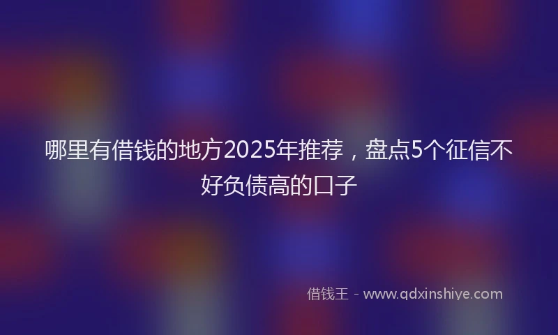 哪里有借钱的地方2025年推荐，盘点5个征信不好负债高的口子