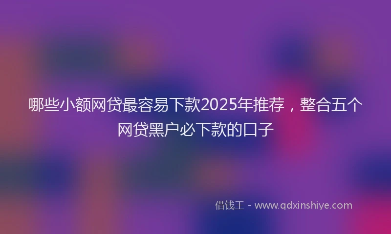 哪些小额网贷最容易下款2025年推荐，整合五个网贷黑户必下款的口子