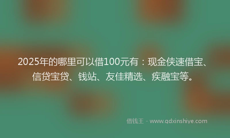 2025年的哪里可以借100元有:现金侠速借宝、信贷宝贷、钱站、友佳精选、疾融宝等。