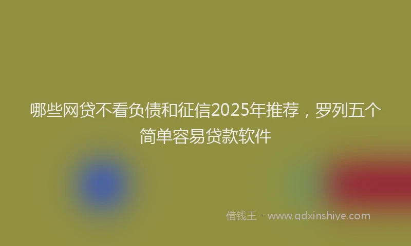哪些网贷不看负债和征信2025年推荐，罗列五个简单容易贷款软件