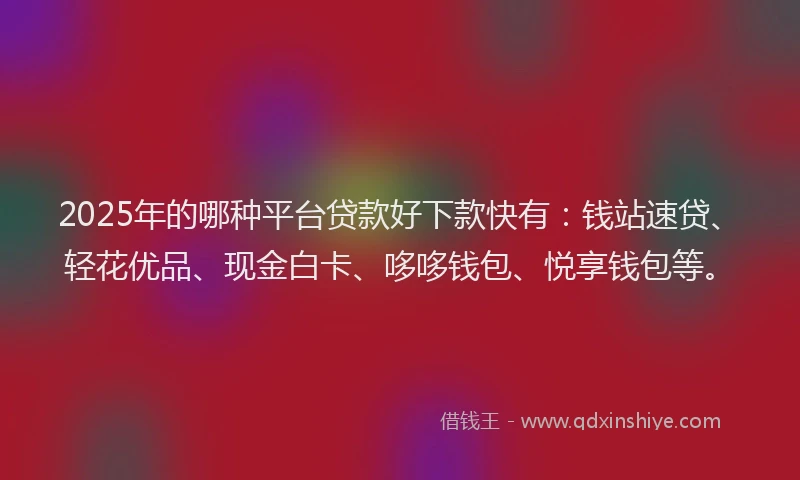 2025年的哪种平台贷款好下款快有：钱站速贷、轻花优品、现金白卡、哆哆钱包、悦享钱包等。