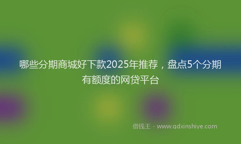 哪些分期商城好下款2025年推荐，盘点5个分期有额度的网贷平台