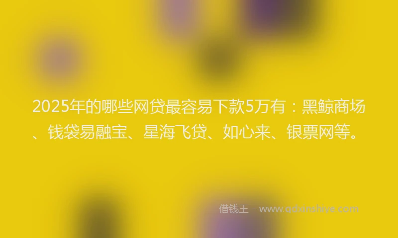 2025年的哪些网贷最容易下款5万有：黑鲸商场、钱袋易融宝、星海飞贷、如心来、银票网等。
