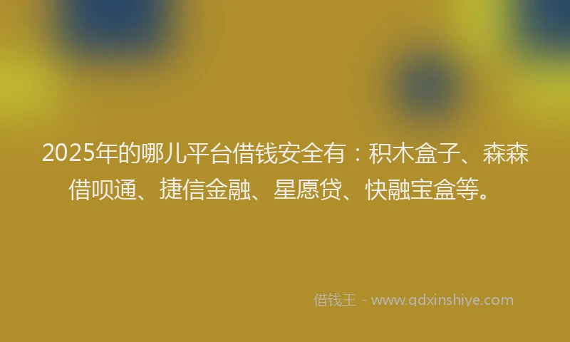 2025年的哪儿平台借钱安全有：积木盒子、森森借呗通、捷信金融、星愿贷、快融宝盒等。