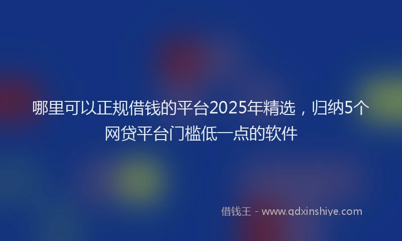 哪里可以正规借钱的平台2025年精选，归纳5个网贷平台门槛低一点的软件