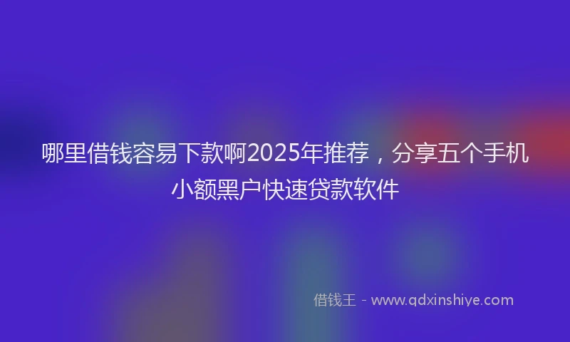 哪里借钱容易下款啊2025年推荐，分享五个手机小额黑户快速贷款软件