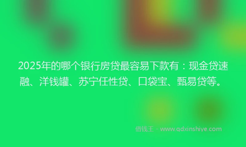 2025年的哪个银行房贷最容易下款有：现金贷速融、洋钱罐、苏宁任性贷、口袋宝、甄易贷等。