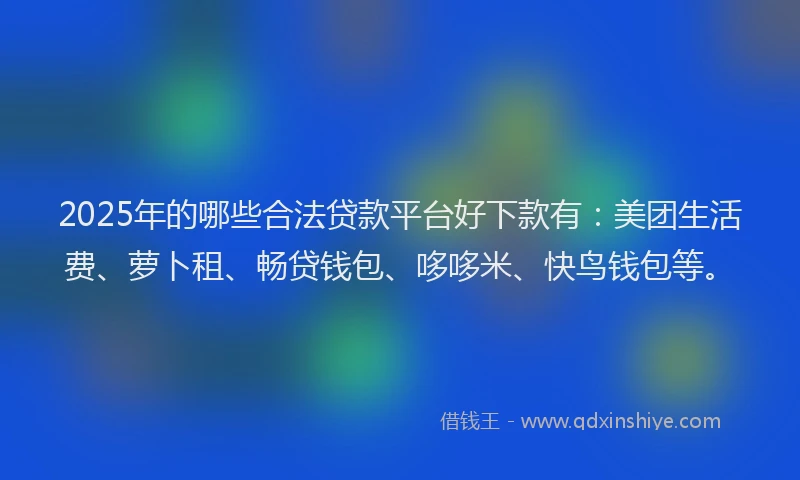 2025年的哪些合法贷款平台好下款有：美团生活费、萝卜租、畅贷钱包、哆哆米、快鸟钱包等。