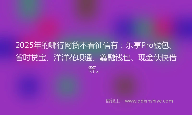 2025年的哪行网贷不看征信有：乐享Pro钱包、省时贷宝、洋洋花呗通、鑫融钱包、现金侠快借等。