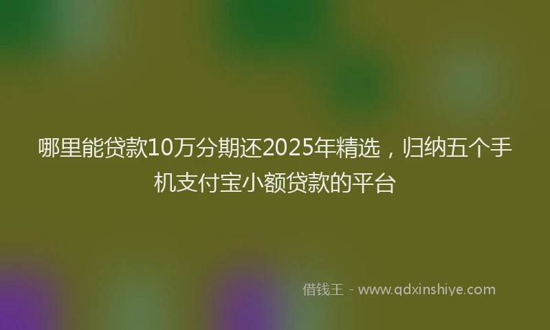 哪里能贷款10万分期还2025年精选，归纳五个手机支付宝小额贷款的平台