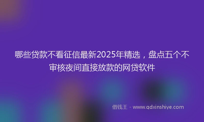 哪些贷款不看征信最新2025年精选，盘点五个不审核夜间直接放款的网贷软件