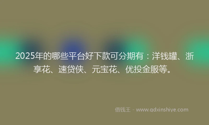2025年的哪些平台好下款可分期有:洋钱罐、浙享花、速贷侠、元宝花、优投金服等。