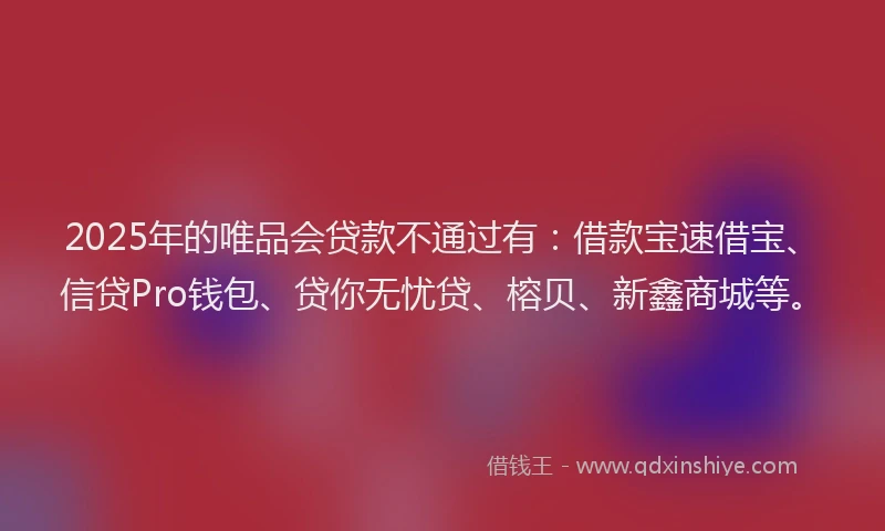 2025年的唯品会贷款不通过有：借款宝速借宝、信贷Pro钱包、贷你无忧贷、榕贝、新鑫商城等。