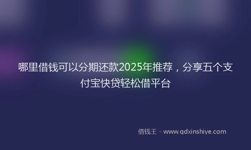 哪里借钱可以分期还款2025年推荐，分享五个支付宝快贷轻松借平台