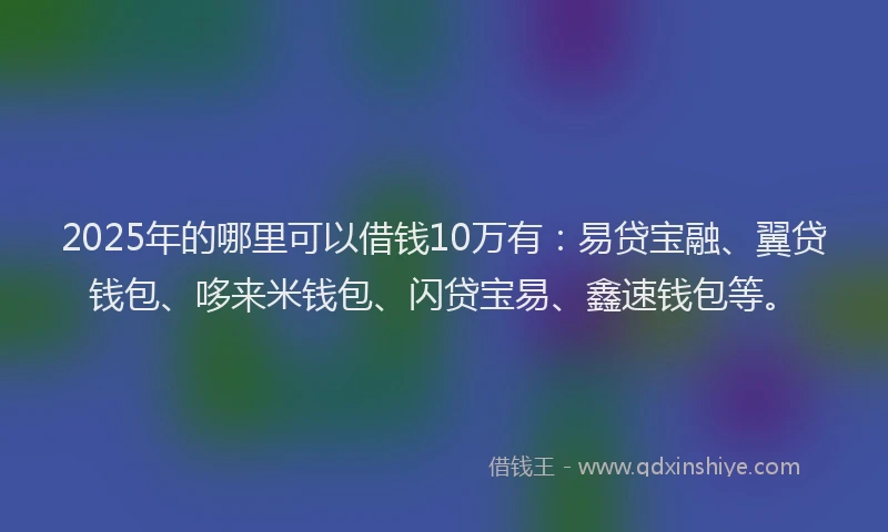 2025年的哪里可以借钱10万有：易贷宝融、翼贷钱包、哆来米钱包、闪贷宝易、鑫速钱包等。