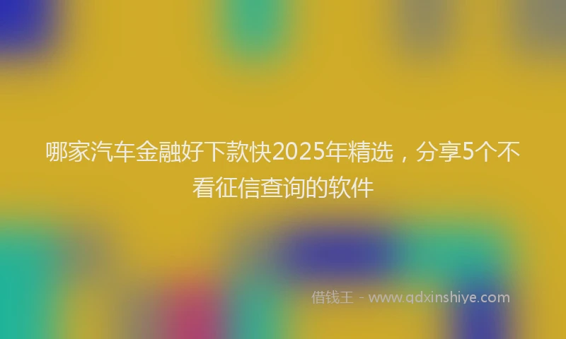 哪家汽车金融好下款快2025年精选，分享5个不看征信查询的软件
